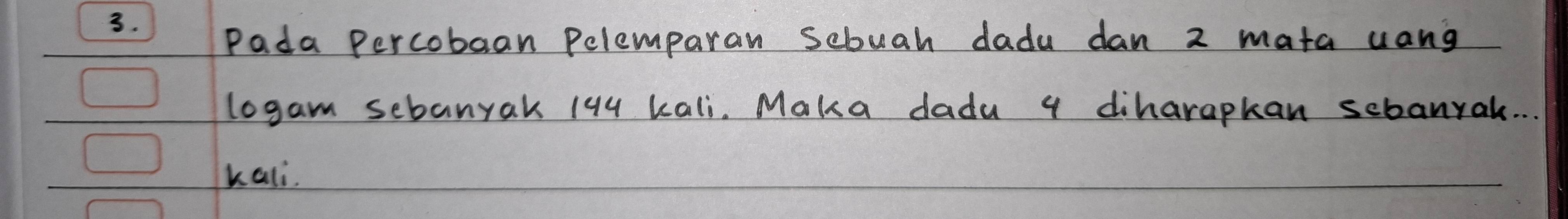 Pada Percobaan Pelemparan Sebuah dadu dan 2 mata uang 
logam sebanyak 194 kali. Maka dadu 4 diharapkan sebanrak. . . 
kali.