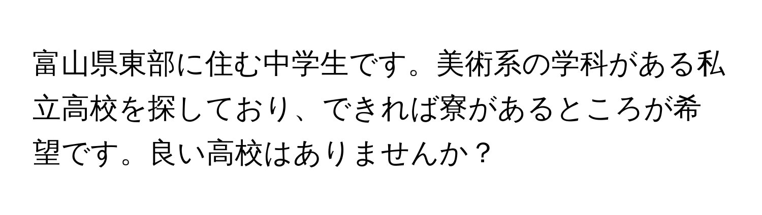 富山県東部に住む中学生です。美術系の学科がある私立高校を探しており、できれば寮があるところが希望です。良い高校はありませんか？