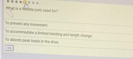 What is a flexible joint used for?
To prevent any movement.
To accommodate a limited bending and length change.
To absorb peak loads in the drive.
OK