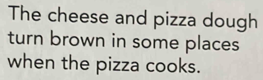 The cheese and pizza dough 
turn brown in some places 
when the pizza cooks.