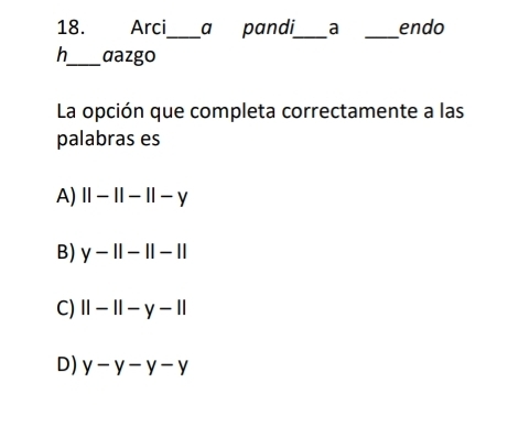 Arci_ a pandi_ a _endo
h_ aazgo
La opción que completa correctamente a las
palabras es
A) ||-||-||-y
B) y-||-||-||
C) ||-||-y-1|
D) y-y-y-y