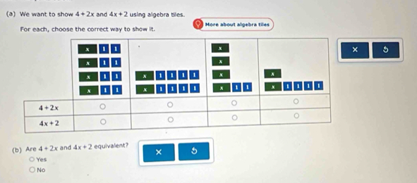 We want to show 4+2x and 4x+2 using algebra tiles.
For each, choose the correct way to show it. More about algebra tiles
5
(b) Are 4+2x and 4x+2 equivalent? 5
×
Yes
No