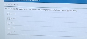 y=2x^2+bx+3
Which values of i would result in the equation having non real solutions? Chaese ell that apply
A. -5
B. -2
C. 1 . 4
t 7