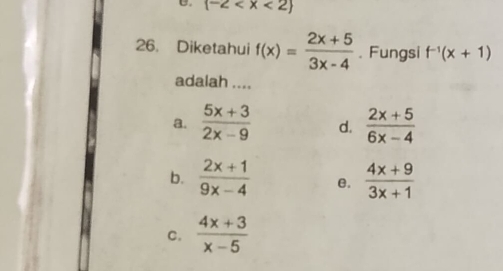 (-2
26. Diketahui f(x)= (2x+5)/3x-4 . Fungsi f^(-1)(x+1)
adalah ....
a.  (5x+3)/2x-9  d.  (2x+5)/6x-4 
b.  (2x+1)/9x-4  e.  (4x+9)/3x+1 
C.  (4x+3)/x-5 