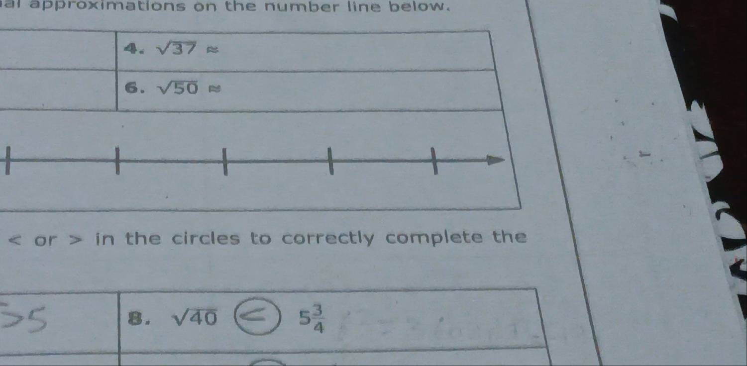 al approximations on the number line below. 
4. sqrt(37)approx
6. sqrt(50)approx < or > in the circles to correctly complete the 
8. sqrt(40)
5 3/4 