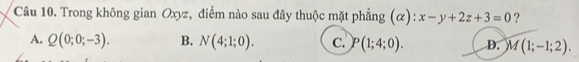 Trong không gian Oxyz, điểm nào sau đây thuộc mặt phẳng (α): x-y+2z+3=0 ?
A. Q(0;0;-3). B. N(4;1;0). c. P(1;4;0). D. M(1;-1;2).