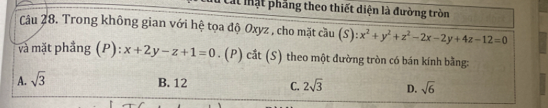 Cát mật phẳng theo thiết diện là đường tròn
Câu 28. Trong không gian với hệ tọa độ Oxyz , cho mặt cầu (S): x^2+y^2+z^2-2x-2y+4z-12=0
và mặt phẳng (P): x+2y-z+1=0. (P) cắt (S) theo một đường tròn có bán kính bằng:
A. sqrt(3) B. 12 C. 2sqrt(3) D. sqrt(6)