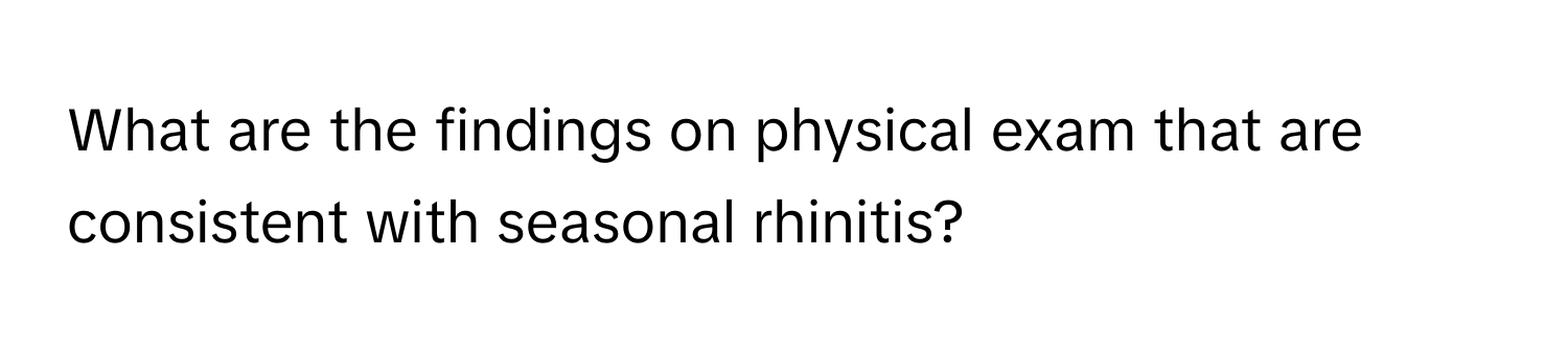 What are the findings on physical exam that are consistent with seasonal rhinitis?