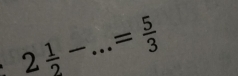 2 1/2 - _  = 5/3 