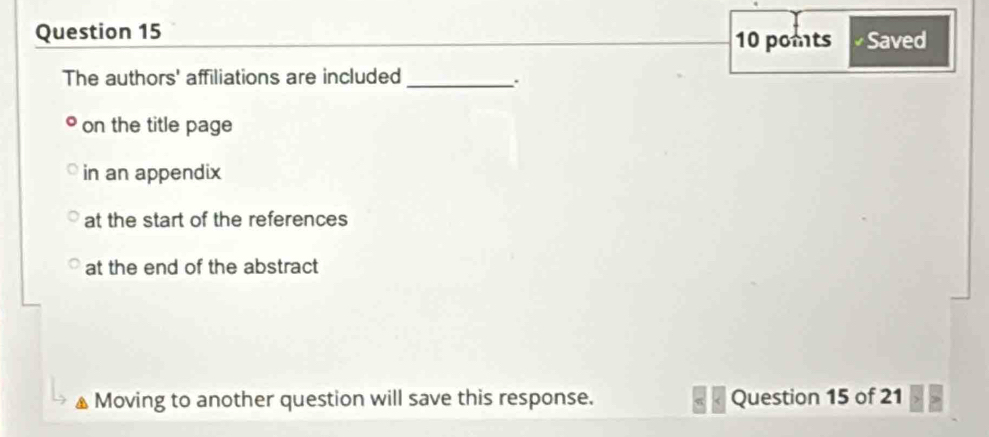 pomts Saved
The authors' affiliations are included_
:
on the title page
in an appendix
at the start of the references
at the end of the abstract
Moving to another question will save this response. Question 15 of 21