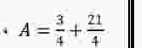 A= 3/4 + 21/4 