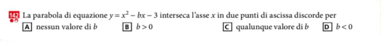 142 La parabola di equazione y=x^2-bx-3 interseca l’asse x in due punti di ascissa discorde per
A nessun valore di b B b>0 C qualunque valore di b D b<0</tex>