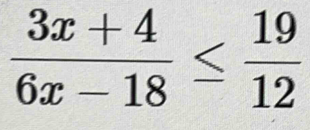  (3x+4)/6x-18 ≤  19/12 