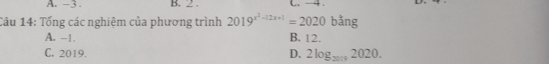 A. -3. B. 2. C. -4.
Câu 14: Tổng các nghiệm của phương trình 2019^(x^2)-12x+1=2020 bằng
A. -1. B. 12.
C. 2019. D. 2log _20192020.