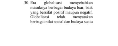 Era globalisasi menyebabkan 
masuknya berbagai budaya luar, baik 
yang bersifat positif maupun negatif. 
Globalisasi telah menyatakan 
berbagai nilai social dan budaya suatu