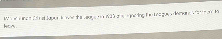 (Manchurian Crisis) Japan leaves the League in 1933 after ignoring the Leagues demands for them to 
leave.