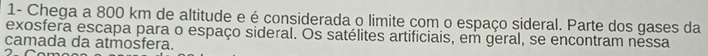 1- Chega a 800 km de altitude e é considerada o limite com o espaço sideral. Parte dos gases da 
exosfera escapa para o espaço sideral. Os satélites artificiais, em geral, se encontram nessa 
camada da atmosfera.