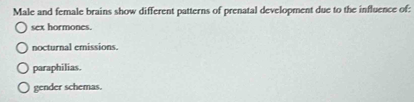 Male and female brains show different patterns of prenatal development due to the influence of:
sex hormones.
nocturnal emissions.
paraphilias.
gender schemas.