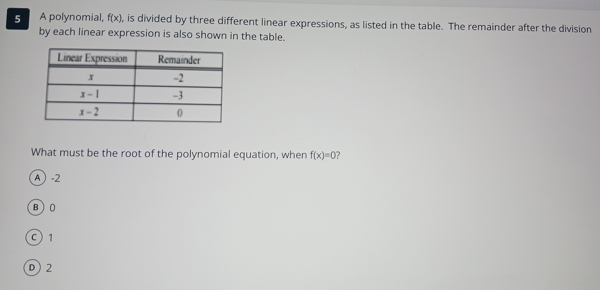 A polynomial, f(x) , is divided by three different linear expressions, as listed in the table. The remainder after the division
by each linear expression is also shown in the table.
What must be the root of the polynomial equation, when f(x)=0 2
A-2
B)0
C)1
D) 2