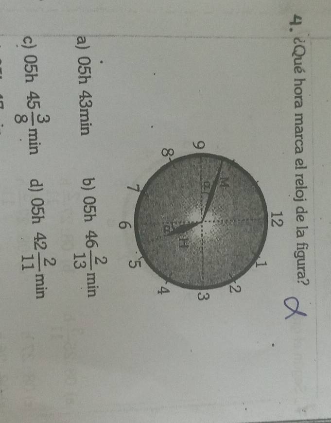 ¿Qué hora marca el reloj de la figura? d
a) 05h 43min b) 05h 46 2/13 min
c) 05h 45 3/8 min d) 05h 42 2/11 min