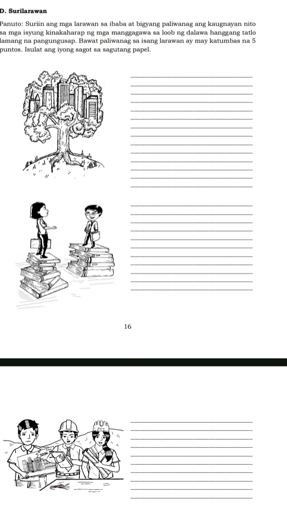 Surilarawan 
Panuto: Suriin ang mga larawan sa ibaba at bigyang paliwanag ang kaugnayan nito 
sa mga isyung kinakaharap ng mga manggagawa sa loob ng dalawa hanggang tatlo 
amang na pangungusap. Bawat paliwanag sa isang larawan ay may katumbas na 5
puntos. Isulat ang iyong sagot sa sagutang papel. 
_ 
_ 
_ 
_ 
_ 
_ 
_ 
_ 
_ 
_ 
_ 
_ 
_ 
_ 
_ 
_ 
_ 
_ 
_ 
_ 
_ 
_ 
_ 
_ 
_ 
16 
_ 
_ 
_ 
_ 
_ 
_ 
_ 
_ 
_ 
_