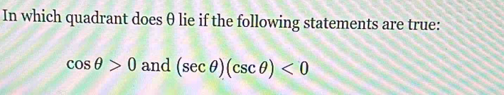 In which quadrant does θ lie if the following statements are true:
cos θ >0 and (sec θ )(csc θ )<0</tex>