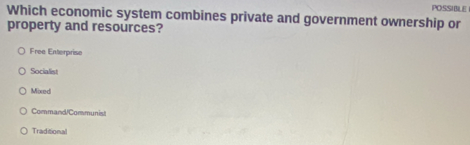 POSSIBLE
Which economic system combines private and government ownership or
property and resources?
Free Enterprise
Socialist
Mixed
Command/Communist
Traditional