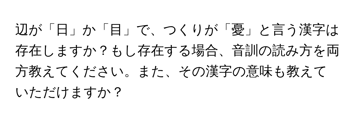 辺が「日」か「目」で、つくりが「憂」と言う漢字は存在しますか？もし存在する場合、音訓の読み方を両方教えてください。また、その漢字の意味も教えていただけますか？