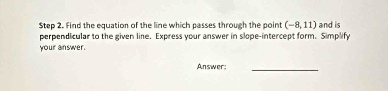 Find the equation of the line which passes through the point (-8,11) and is 
perpendicular to the given line. Express your answer in slope-intercept form. Simplify 
your answer. 
Answer:_