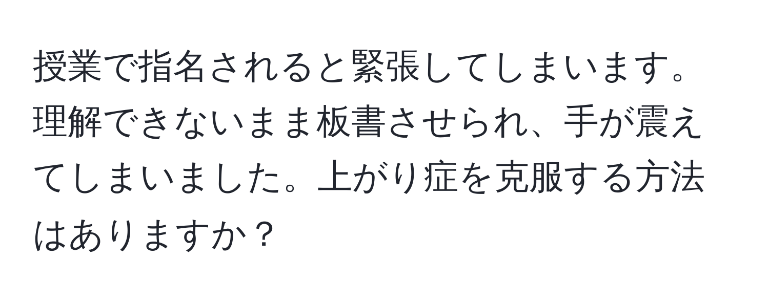 授業で指名されると緊張してしまいます。理解できないまま板書させられ、手が震えてしまいました。上がり症を克服する方法はありますか？