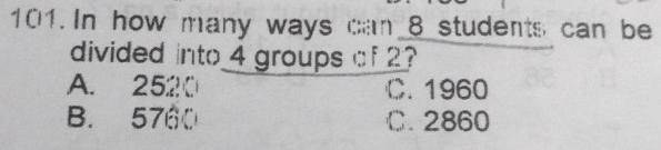 In how many ways ;n 8 students, can be
divided into 4 groups o 2?
A. 2520 C. 1960
B. 5760 C. 2860