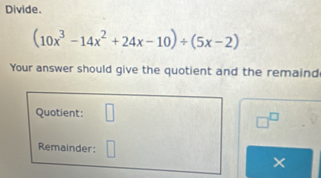 Divide.
(10x^3-14x^2+24x-10)/ (5x-2)
Your answer should give the quotient and the remaind 
Quotient: □
□^(□)
Remainder: