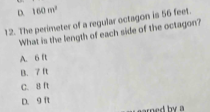 D. 160m^2
12. The perimeter of a regular octagon is 56 feet.
What is the length of each side of the octagon?
A. 6 ft
B、 7 ft
C. 8 ft
D. 9 ft
rned by a