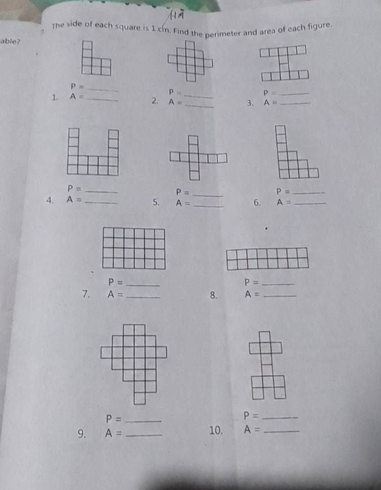 The side of each square is 1 cm. Find the perimeter and area of each figure. 
able? 
_ P=
1. A= _ 
_ P=
_ P=
2. A= _3. A= _ 
_ P=
_ P=
_ P=
4. A= _ 5. A= _6. A= _
P= _
P= _ 
7. A= _8. A= _ 
_ P=
P= _ 
9. A= _ 10. A= _