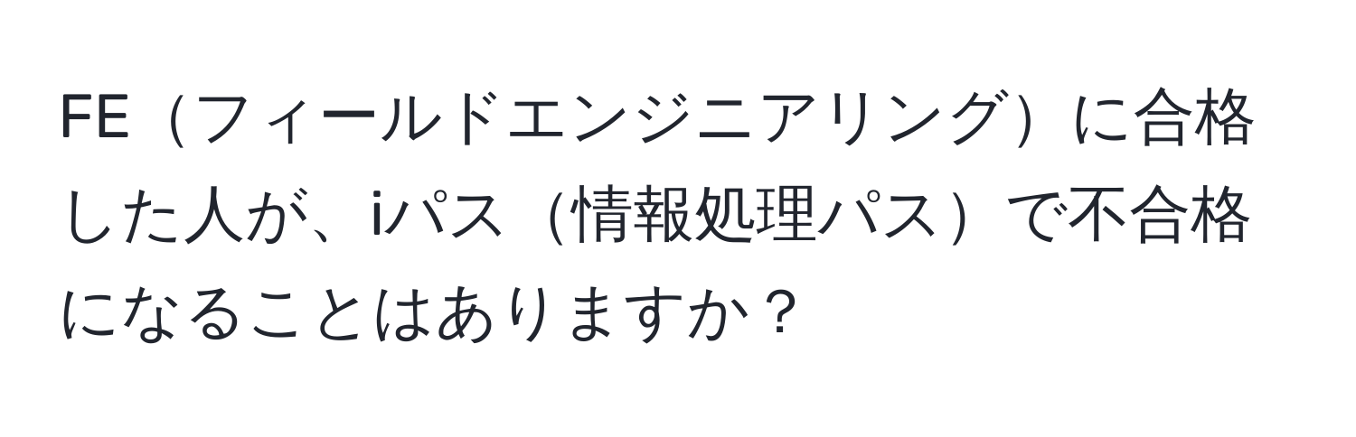 FEフィールドエンジニアリングに合格した人が、iパス情報処理パスで不合格になることはありますか？