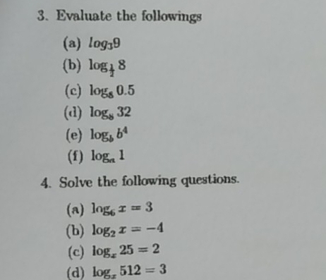 Evaluate the followings 
(a) log _39
(b) log _ 1/2 8
(c) log _80.5
(d) log _832
(e) log _bb^4
(f) log _n1
4. Solve the following questions. 
(a) log _6x=3
(b) log _2x=-4
(c) log _x25=2
(d) log _x512=3