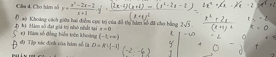 Cho hàm số y= (x^2-2x-2)/x+1 
P a) Khoảng cách giữa hai điểm cực trị của đồ thị hàm số đã cho b 5 ng 2sqrt(5). 
9 b) Hàm số đạt giá trị nhỏ nhất tại x=0
c) Hàm số đồng biến trên khoảng (-1;+∈fty )
d) Tập xác định của hàm số là D=Rvee  -1