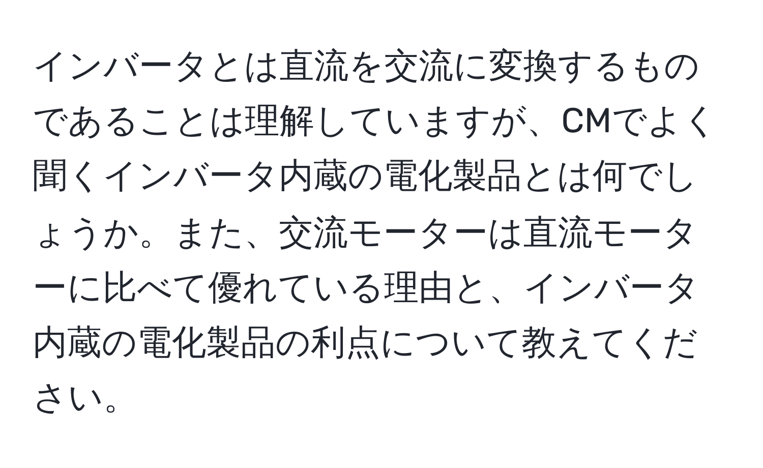 インバータとは直流を交流に変換するものであることは理解していますが、CMでよく聞くインバータ内蔵の電化製品とは何でしょうか。また、交流モーターは直流モーターに比べて優れている理由と、インバータ内蔵の電化製品の利点について教えてください。