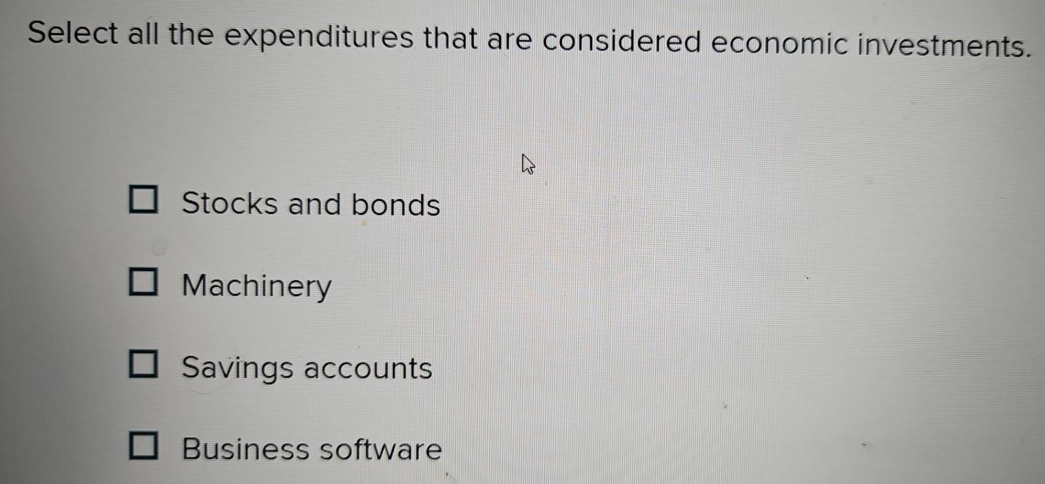 Select all the expenditures that are considered economic investments.
Stocks and bonds
Machinery
Savings accounts
Business software