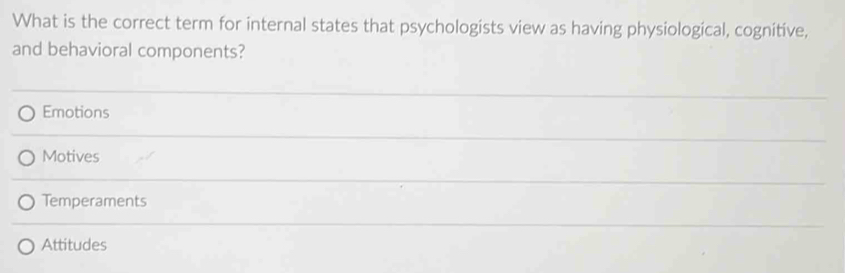 What is the correct term for internal states that psychologists view as having physiological, cognitive,
and behavioral components?
Emotions
Motives
Temperaments
Attitudes