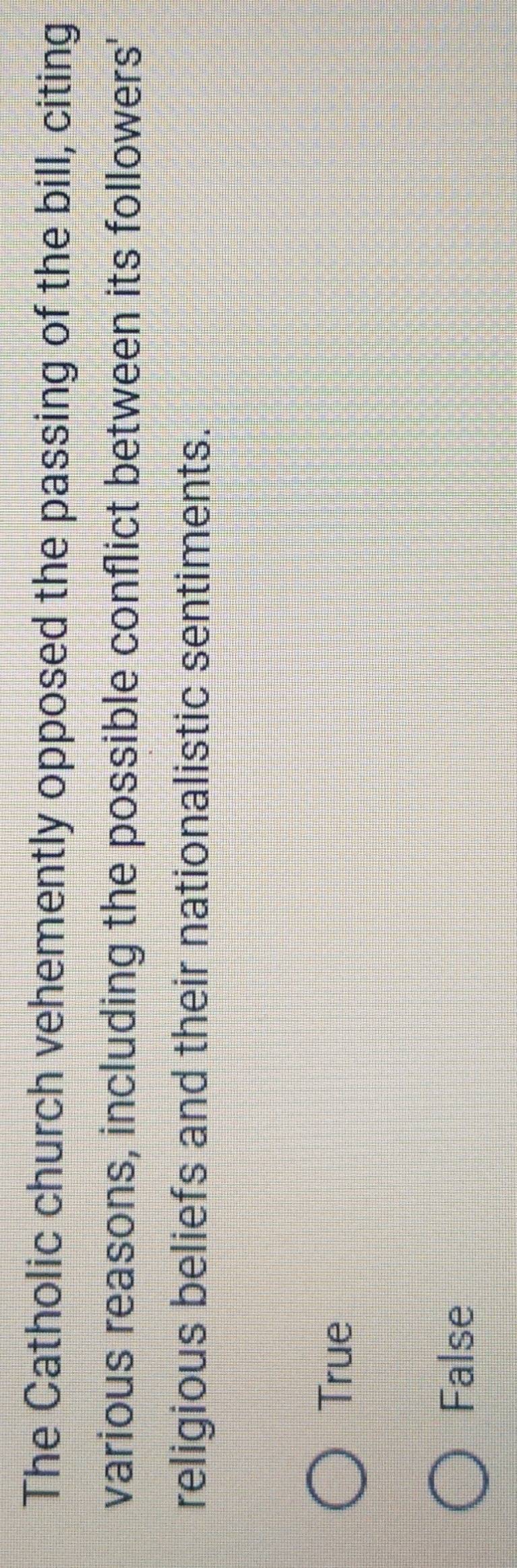 The Catholic church vehemently opposed the passing of the bill, citing
various reasons, including the possible conflict between its followers'
religious beliefs and their nationalistic sentiments.
True
False
