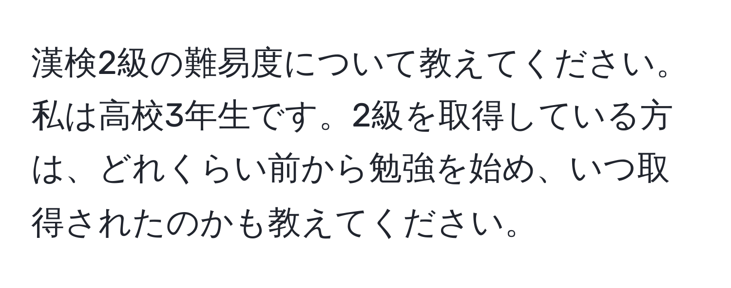 漢検2級の難易度について教えてください。私は高校3年生です。2級を取得している方は、どれくらい前から勉強を始め、いつ取得されたのかも教えてください。