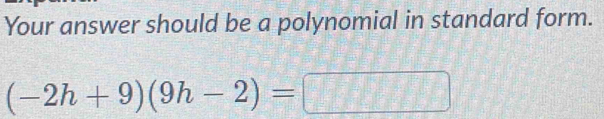 Your answer should be a polynomial in standard form.
(-2h+9)(9h-2)=□ = □ /□  