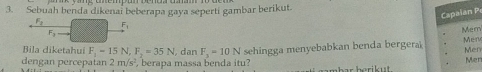 Sebuah benda dikenai beberapa gaya seperti gambar berikut. 
Capalan P
F_1
F_3
Mem 
Men 
dengan percepatan 2m/s^2 , berapa massa benda itu? sehingga menyebabkan benda bergera Menx 
Bila diketahui F_1=15N, F_2=35N ,dan F_3=10N Mer