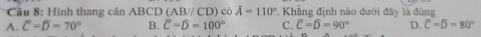 Cầu 8: Hình thang cân ABCD(AB//CD) có hat A=110° *. Khẳng định nào dưới đây là đùng
A. C=D=70° B. widehat C=widehat D=100° C. widehat C=widehat D=90° D. overline C=overline D=80°