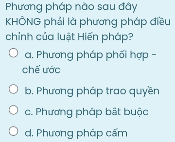 Phương pháp nào sau đây
KHÔNG phải là phương pháp điều
chỉnh của luật Hiến pháp?
a. Phương pháp phối hợp -
chế ước
b. Phương pháp trao quyền
c. Phương pháp bắt buộc
d. Phương pháp cấm