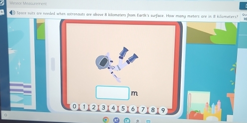 Meteor Measurement 
0 Space suits are needed when astronauts are above 8 kilometers from Earth's surface. How many meters are in 8 kilometers? 
6