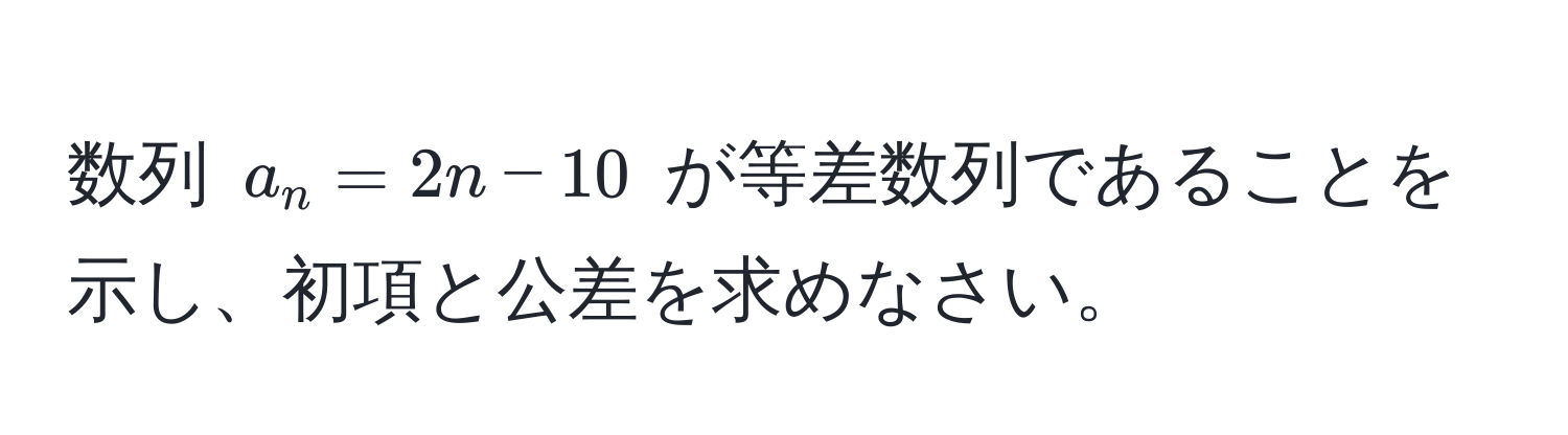 数列 $a_n = 2n - 10$ が等差数列であることを示し、初項と公差を求めなさい。