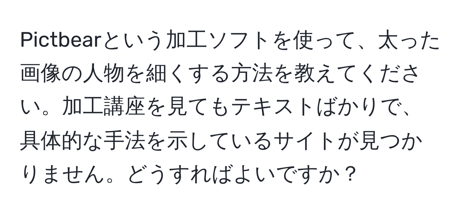 Pictbearという加工ソフトを使って、太った画像の人物を細くする方法を教えてください。加工講座を見てもテキストばかりで、具体的な手法を示しているサイトが見つかりません。どうすればよいですか？