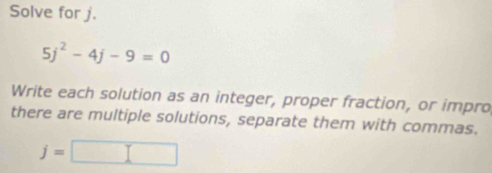 Solve for j.
5j^2-4j-9=0
Write each solution as an integer, proper fraction, or impro 
there are multiple solutions, separate them with commas.
j=□